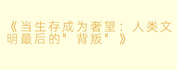 《当生存成为奢望:人类文明最后的"背叛"》