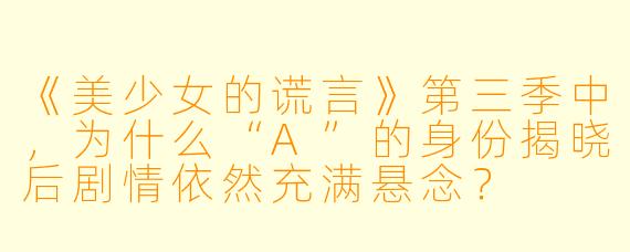 《美少女的谎言》第三季中，为什么“A”的身份揭晓后剧情依然充满悬念？