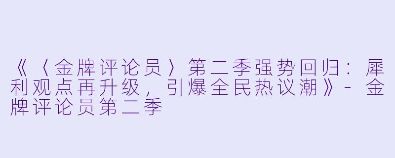 《〈金牌评论员〉第二季强势回归：犀利观点再升级，引爆全民热议潮》-金牌评论员第二季