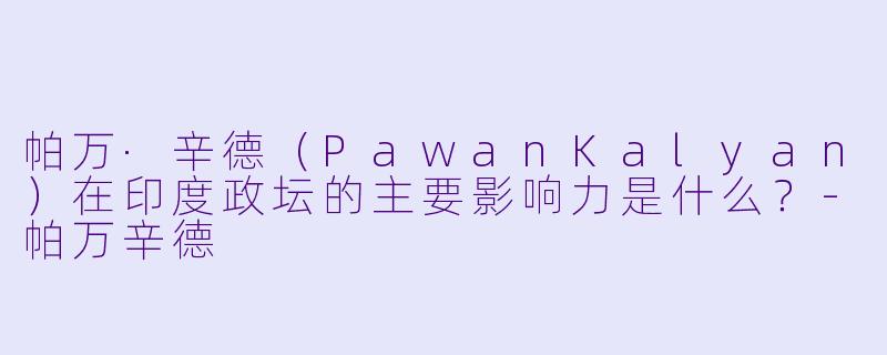 帕万·辛德(PawanKalyan)在印度政坛的主要影响力是什么?