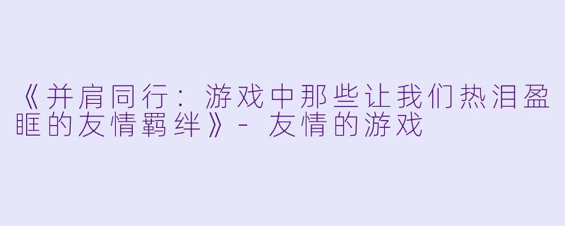 《并肩同行：游戏中那些让我们热泪盈眶的友情羁绊》-友情的游戏