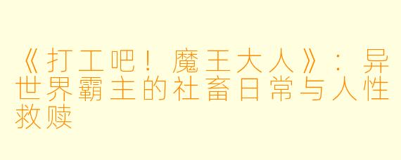 《打工吧！魔王大人》：异世界霸主的社畜日常与人性救赎