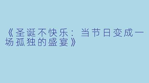《圣诞不快乐：当节日变成一场孤独的盛宴》