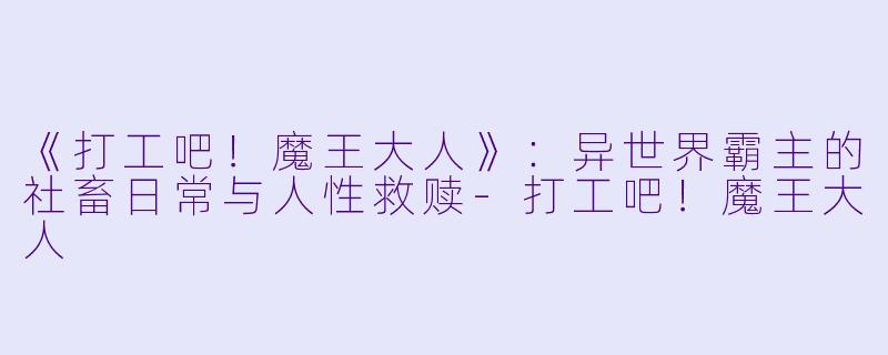 《打工吧！魔王大人》：异世界霸主的社畜日常与人性救赎