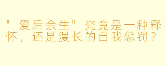 "爱后余生"究竟是一种释怀，还是漫长的自我惩罚？