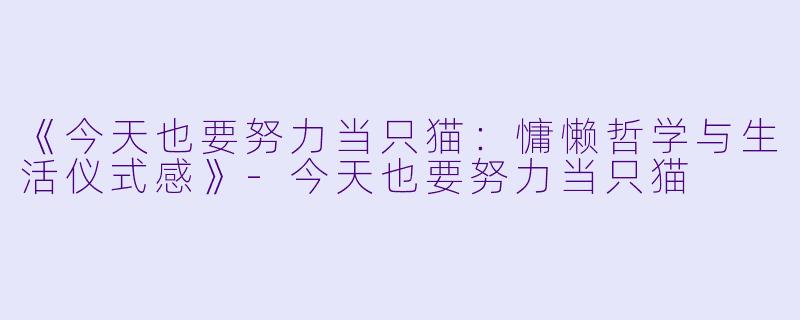 《今天也要努力当只猫：慵懒哲学与生活仪式感》-今天也要努力当只猫