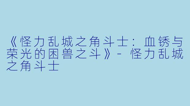 《怪力乱城之角斗士:血锈与荣光的困兽之斗》