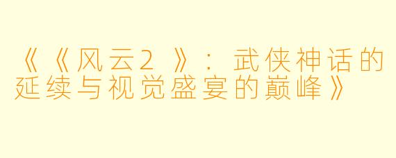 《《风云2》:武侠神话的延续与视觉盛宴的巅峰》