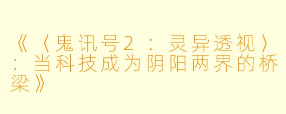 《〈鬼讯号2:灵异透视〉:当科技成为阴阳两界的桥梁》