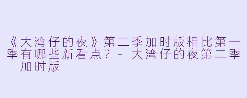 《大湾仔的夜》第二季加时版相比第一季有哪些新看点?