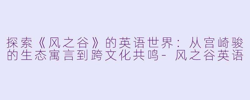 探索《风之谷》的英语世界:从宫崎骏的生态寓言到跨文化共鸣