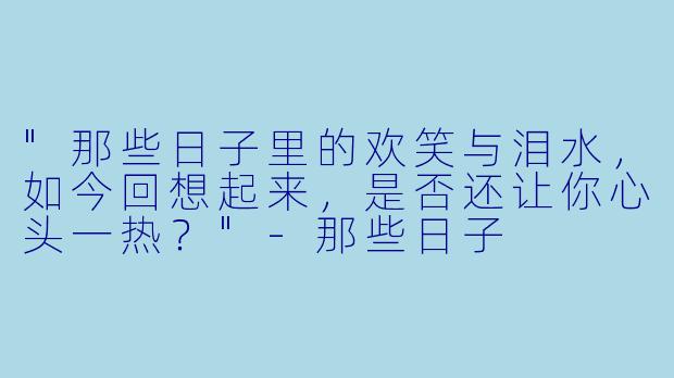 "那些日子里的欢笑与泪水,如今回想起来,是否还让你心头一热?"
