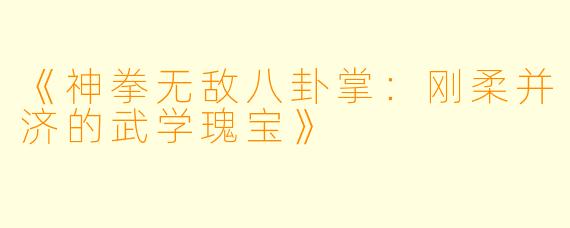 《神拳无敌八卦掌：刚柔并济的武学瑰宝》