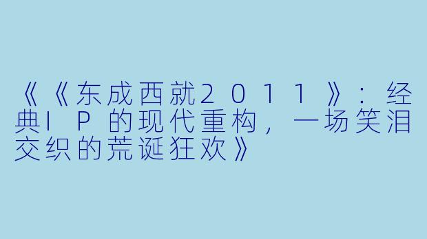 《《东成西就2011》：经典IP的现代重构，一场笑泪交织的荒诞狂欢》