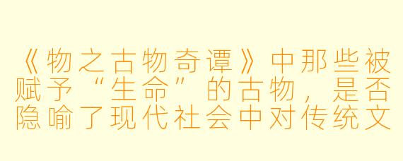 《物之古物奇谭》中那些被赋予“生命”的古物，是否隐喻了现代社会中对传统文化价值的重新审视？