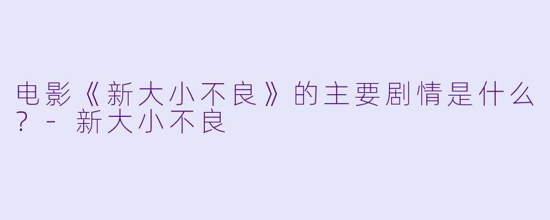 电影《新大小不良》的主要剧情是什么？-新大小不良