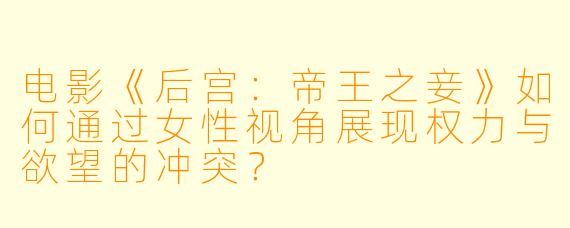 电影《后宫：帝王之妾》如何通过女性视角展现权力与欲望的冲突？