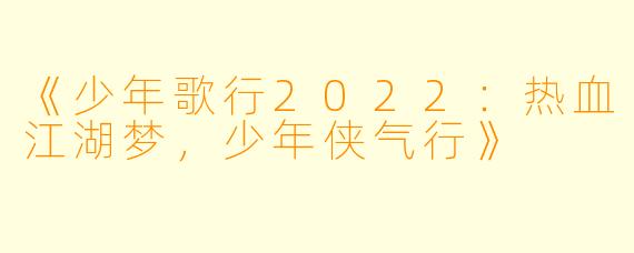 《少年歌行2022:热血江湖梦,少年侠气行》