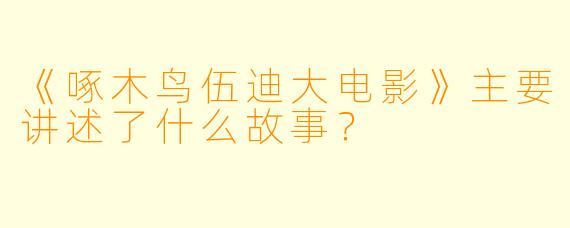 《啄木鸟伍迪大电影》主要讲述了什么故事？