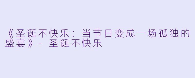 《圣诞不快乐：当节日变成一场孤独的盛宴》