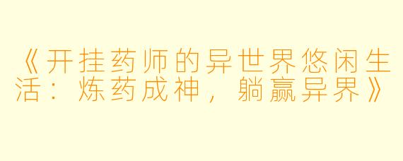 《开挂药师的异世界悠闲生活：炼药成神，躺赢异界》