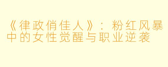 《律政俏佳人》:粉红风暴中的女性觉醒与职业逆袭