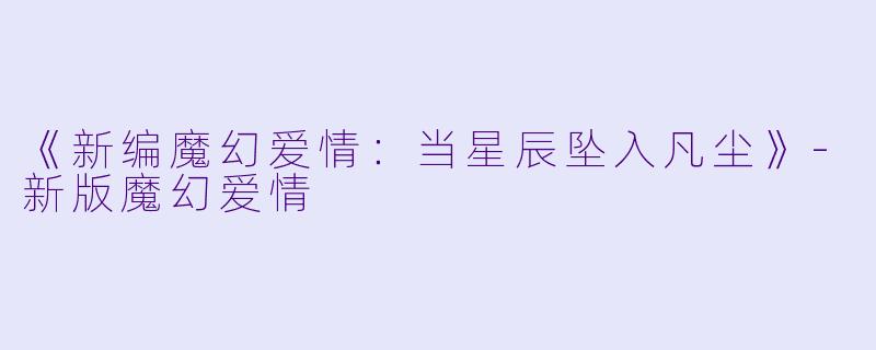 《新编魔幻爱情：当星辰坠入凡尘》-新版魔幻爱情