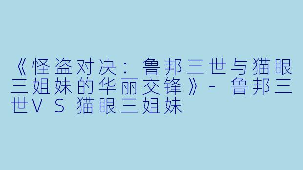 《怪盗对决：鲁邦三世与猫眼三姐妹的华丽交锋》-鲁邦三世VS猫眼三姐妹