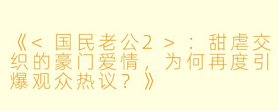 《<国民老公2>：甜虐交织的豪门爱情，为何再度引爆观众热议？》