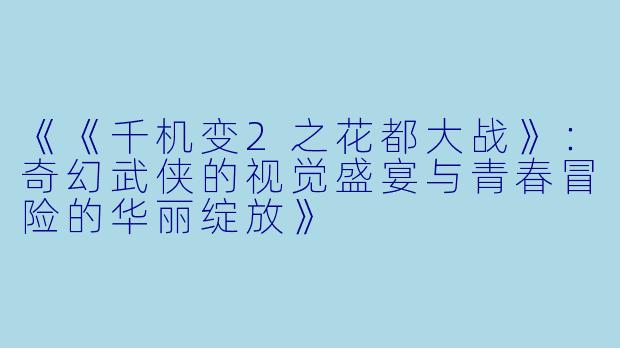 《《千机变2之花都大战》：奇幻武侠的视觉盛宴与青春冒险的华丽绽放》