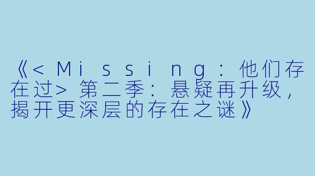 《<Missing：他们存在过>第二季：悬疑再升级，揭开更深层的存在之谜》