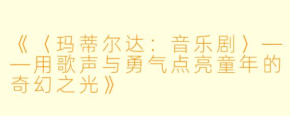 《〈玛蒂尔达：音乐剧〉——用歌声与勇气点亮童年的奇幻之光》