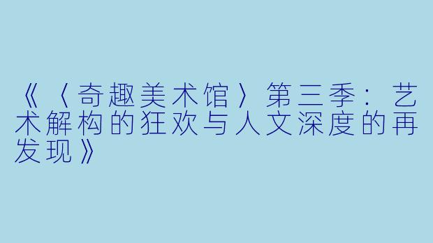 《〈奇趣美术馆〉第三季：艺术解构的狂欢与人文深度的再发现》