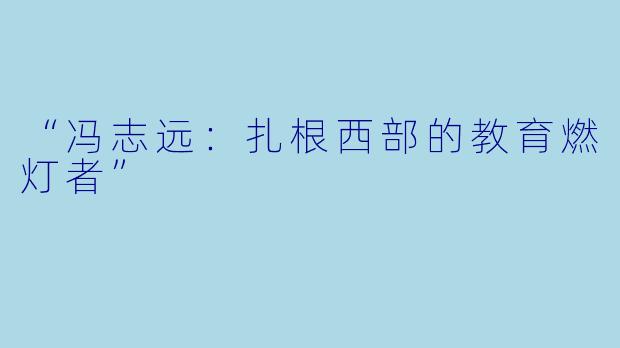 “冯志远：扎根西部的教育燃灯者”