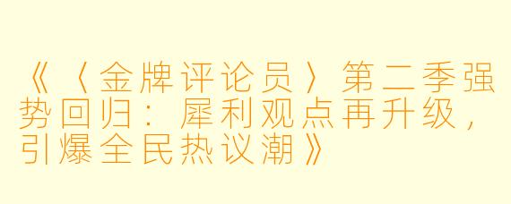 《〈金牌评论员〉第二季强势回归：犀利观点再升级，引爆全民热议潮》