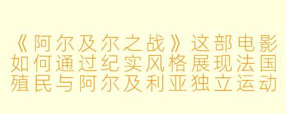 《阿尔及尔之战》这部电影如何通过纪实风格展现法国殖民与阿尔及利亚独立运动的冲突？