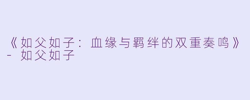 《如父如子:血缘与羁绊的双重奏鸣》