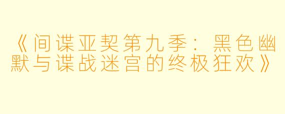 《间谍亚契第九季：黑色幽默与谍战迷宫的终极狂欢》