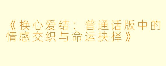 《换心爱结：普通话版中的情感交织与命运抉择》