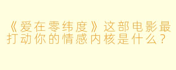 《爱在零纬度》这部电影最打动你的情感内核是什么?