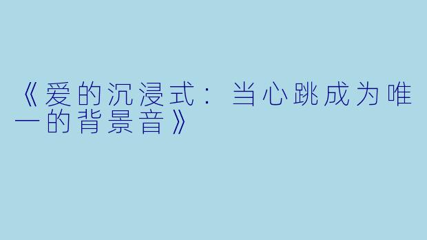 《爱的沉浸式：当心跳成为唯一的背景音》