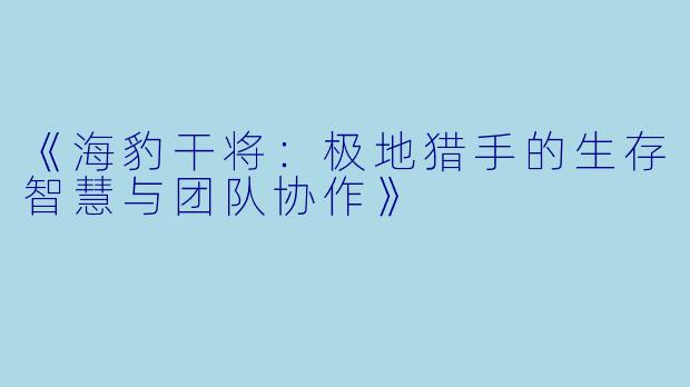 《海豹干将：极地猎手的生存智慧与团队协作》