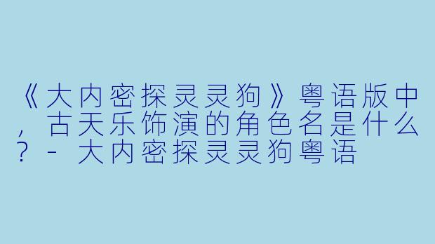 《大内密探灵灵狗》粤语版中，古天乐饰演的角色名是什么？