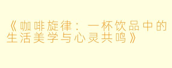 《咖啡旋律：一杯饮品中的生活美学与心灵共鸣》