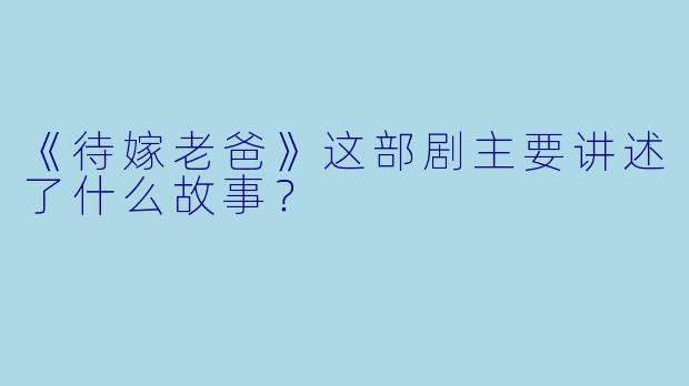 《待嫁老爸》这部剧主要讲述了什么故事?