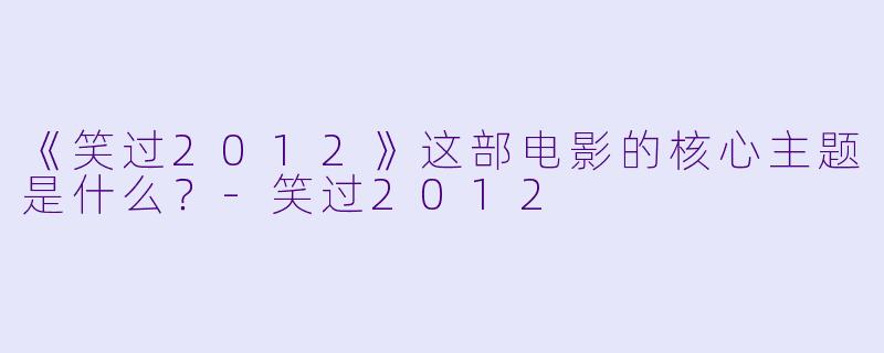 《笑过2012》这部电影的核心主题是什么？