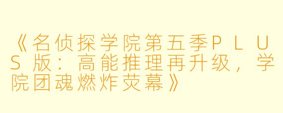 《名侦探学院第五季PLUS版：高能推理再升级，学院团魂燃炸荧幕》