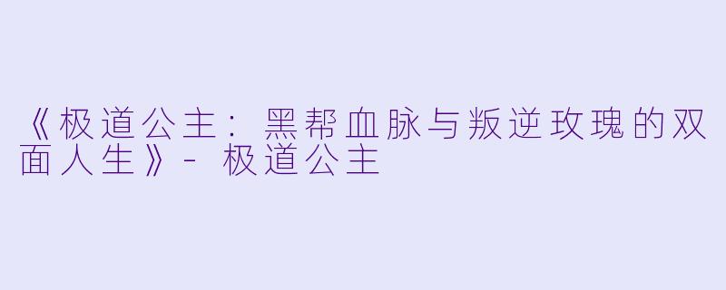 《极道公主：黑帮血脉与叛逆玫瑰的双面人生》-极道公主