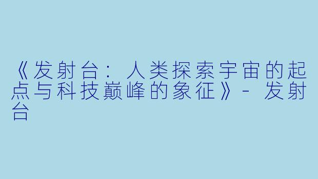 《发射台:人类探索宇宙的起点与科技巅峰的象征》