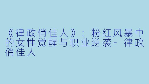 《律政俏佳人》：粉红风暴中的女性觉醒与职业逆袭-律政俏佳人